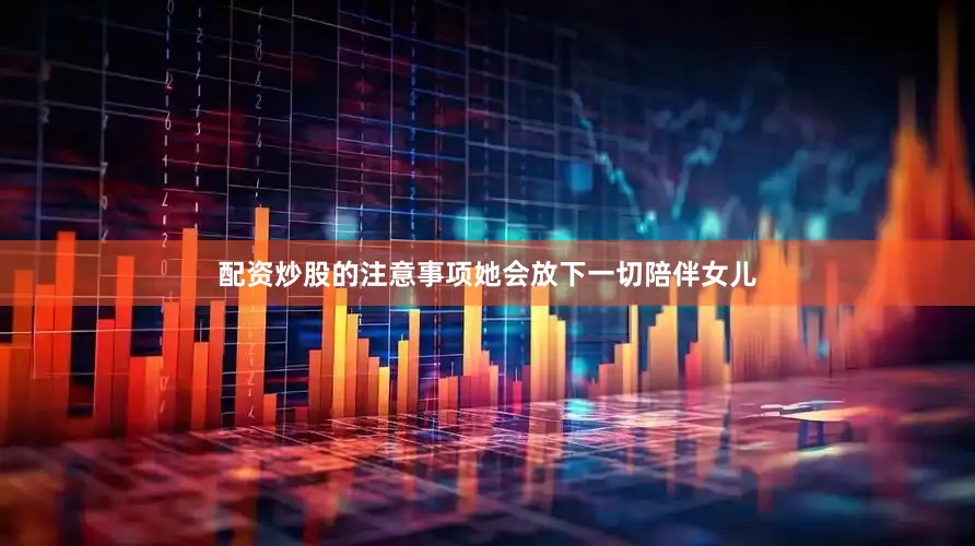 配资炒股的注意事项她会放下一切陪伴女儿